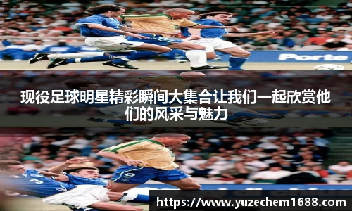 现役足球明星精彩瞬间大集合让我们一起欣赏他们的风采与魅力