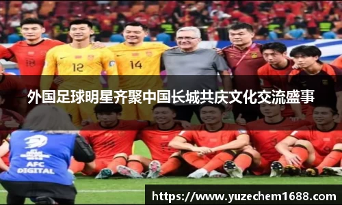 外国足球明星齐聚中国长城共庆文化交流盛事