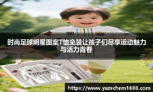 时尚足球明星图案T恤童装让孩子们尽享运动魅力与活力青春