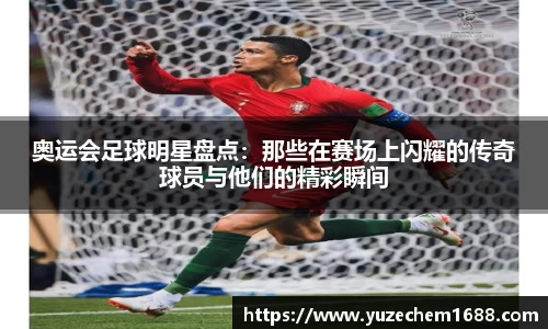 奥运会足球明星盘点：那些在赛场上闪耀的传奇球员与他们的精彩瞬间