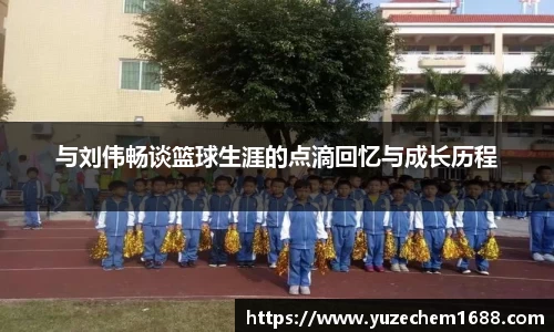 与刘伟畅谈篮球生涯的点滴回忆与成长历程