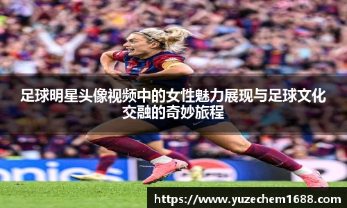 足球明星头像视频中的女性魅力展现与足球文化交融的奇妙旅程