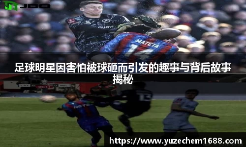 足球明星因害怕被球砸而引发的趣事与背后故事揭秘
