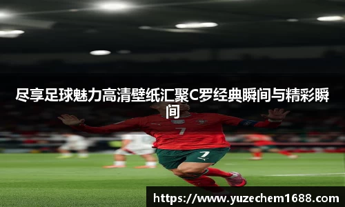 尽享足球魅力高清壁纸汇聚C罗经典瞬间与精彩瞬间